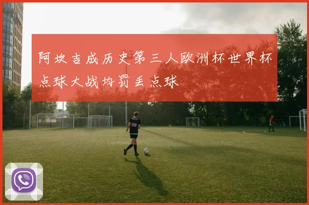 阿坎吉成历史第三人欧洲杯世界杯点球大战均罚丢点球