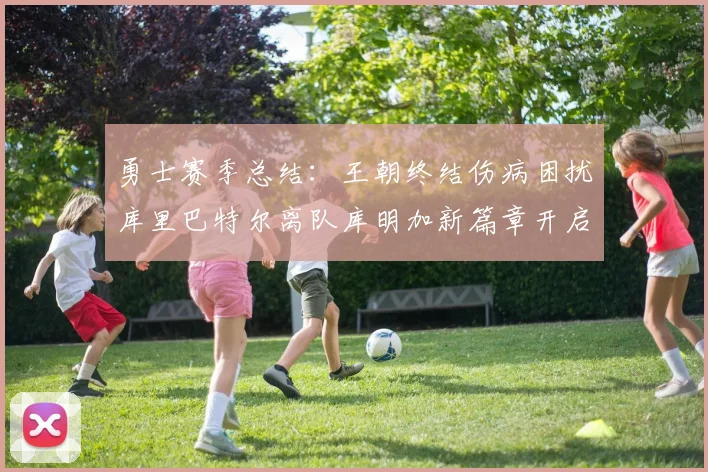 勇士赛季总结：王朝终结伤病困扰库里巴特尔离队库明加新篇章开启