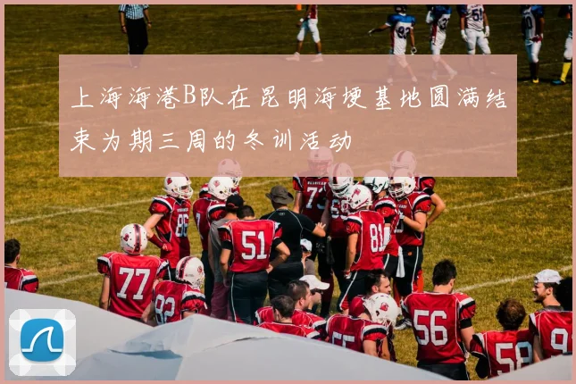 上海海港B队在昆明海埂基地圆满结束为期三周的冬训活动