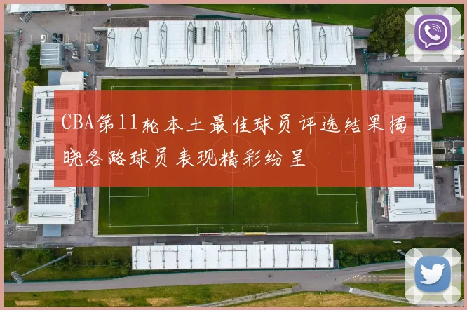 CBA第11轮本土最佳球员评选结果揭晓各路球员表现精彩纷呈