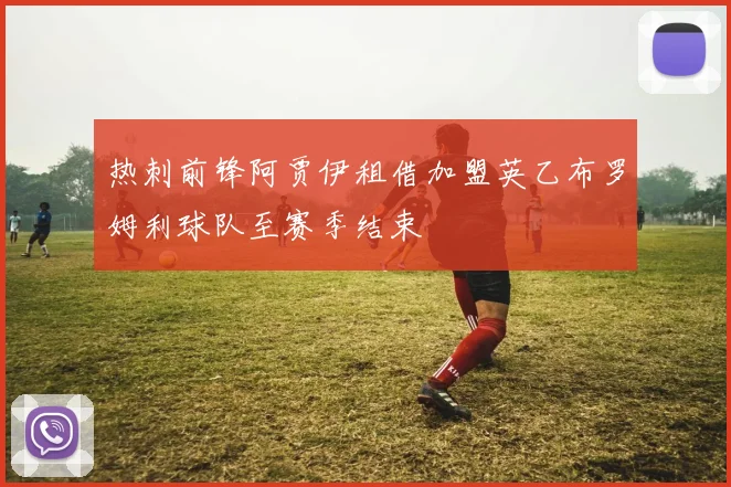 热刺前锋阿贾伊租借加盟英乙布罗姆利球队至赛季结束