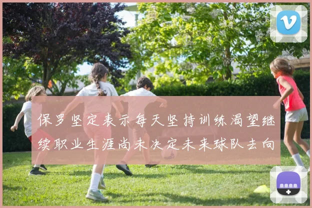 保罗坚定表示每天坚持训练渴望继续职业生涯尚未决定未来球队去向