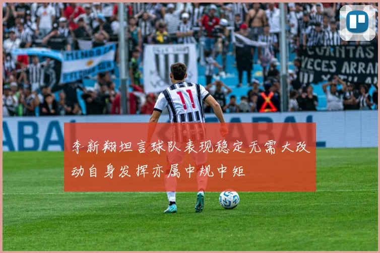 李新翔坦言球队表现稳定无需大改动自身发挥亦属中规中矩