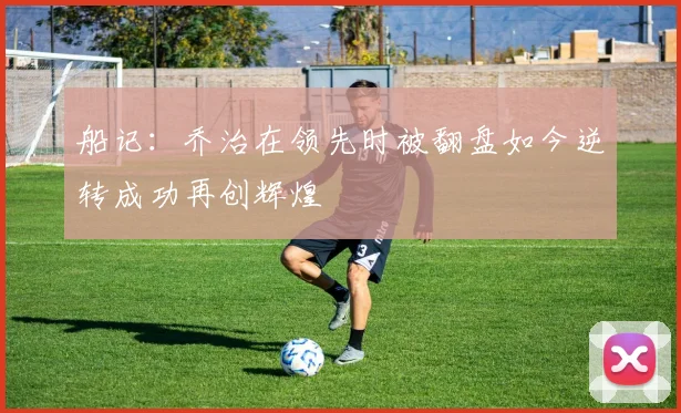船记：乔治在领先时被翻盘如今逆转成功再创辉煌