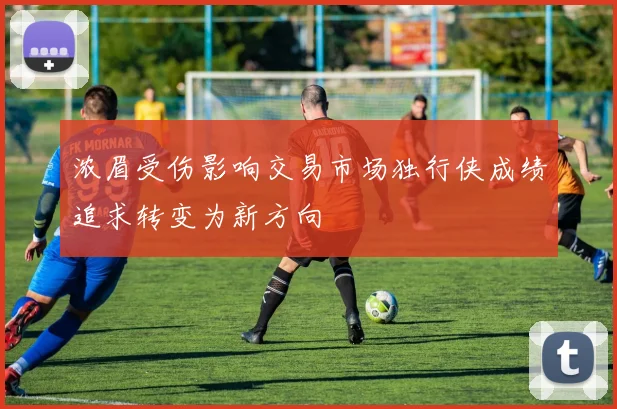 浓眉受伤影响交易市场独行侠成绩追求转变为新方向