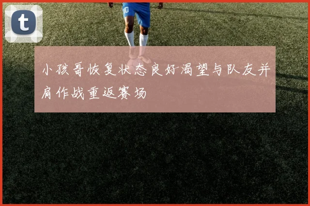 小孩哥恢复状态良好渴望与队友并肩作战重返赛场