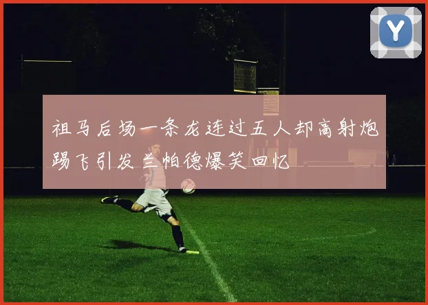 祖马后场一条龙连过五人却高射炮踢飞引发兰帕德爆笑回忆