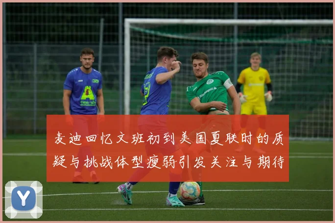 麦迪回忆文班初到美国夏联时的质疑与挑战体型瘦弱引发关注与期待