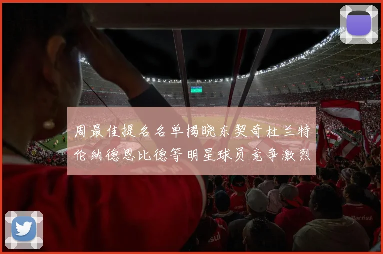 周最佳提名名单揭晓东契奇杜兰特伦纳德恩比德等明星球员竞争激烈