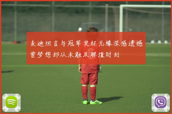 麦迪坦言与冠军奖杯无缘深感遗憾曾梦想却从未触及辉煌时刻