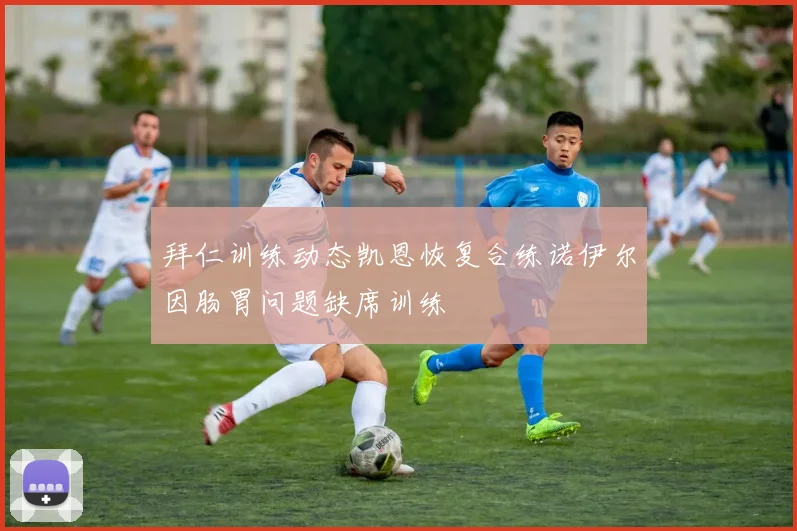 拜仁训练动态凯恩恢复合练诺伊尔因肠胃问题缺席训练