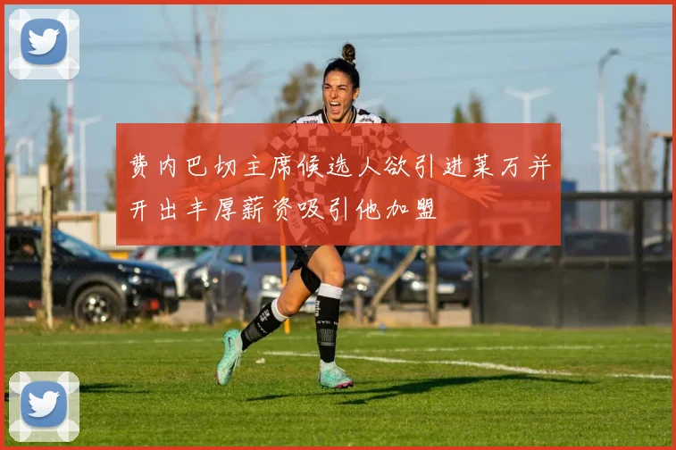 费内巴切主席候选人欲引进莱万并开出丰厚薪资吸引他加盟