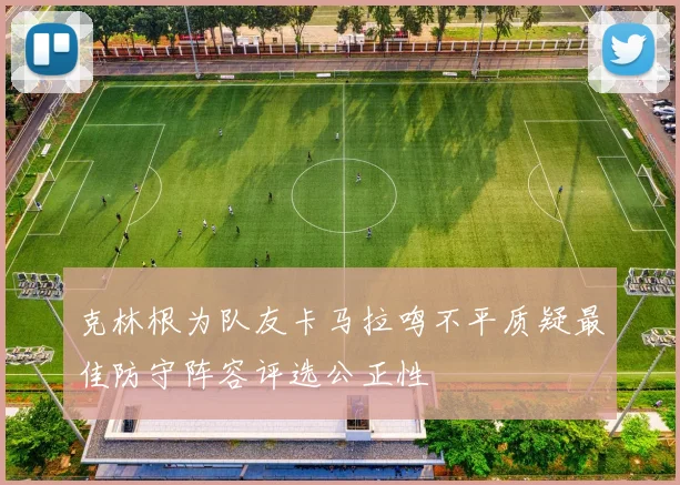克林根为队友卡马拉鸣不平质疑最佳防守阵容评选公正性
