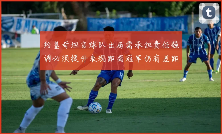 约基奇坦言球队出局需承担责任强调必须提升表现距离冠军仍有差距