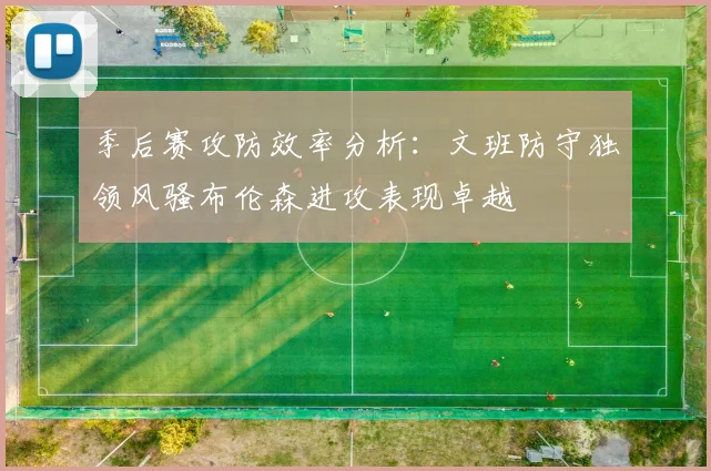 季后赛攻防效率分析：文班防守独领风骚布伦森进攻表现卓越