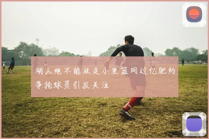 湖人绝不能放走小里篮网过亿肥约争抢球员引发关注