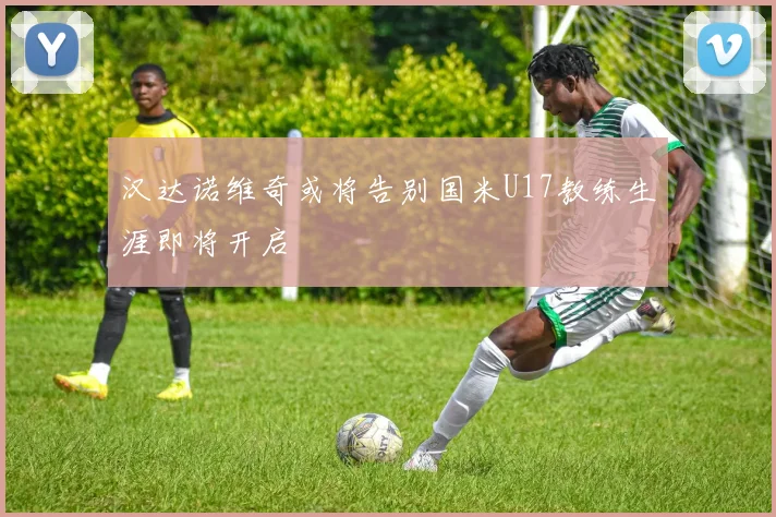 汉达诺维奇或将告别国米U17教练生涯即将开启
