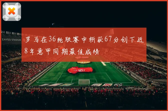 罗马在36轮联赛中斩获67分创下近8年意甲同期最佳成绩
