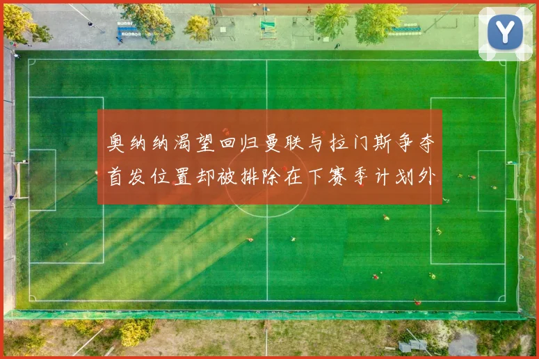 奥纳纳渴望回归曼联与拉门斯争夺首发位置却被排除在下赛季计划外