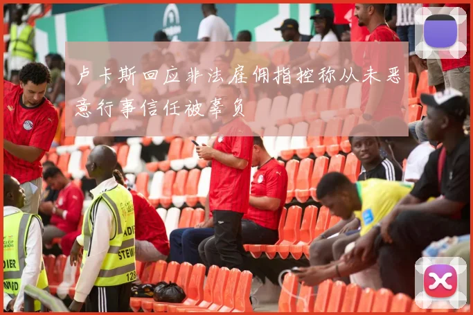 卢卡斯回应非法雇佣指控称从未恶意行事信任被辜负