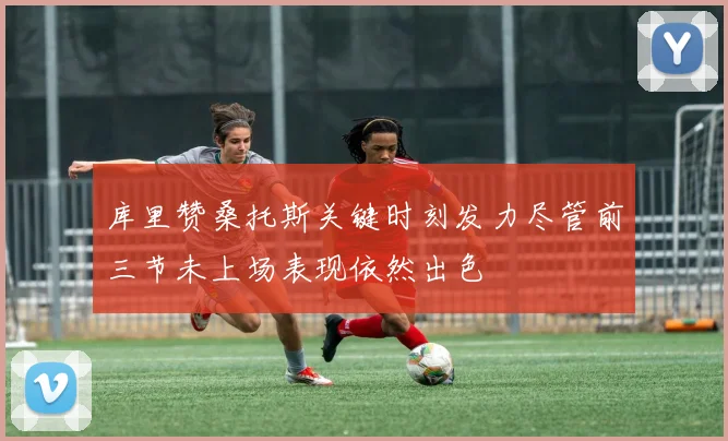 库里赞桑托斯关键时刻发力尽管前三节未上场表现依然出色