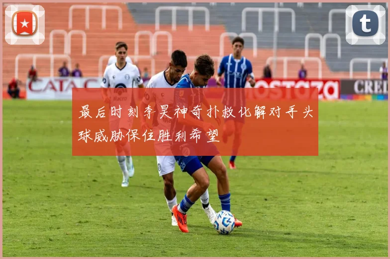 最后时刻李昊神奇扑救化解对手头球威胁保住胜利希望