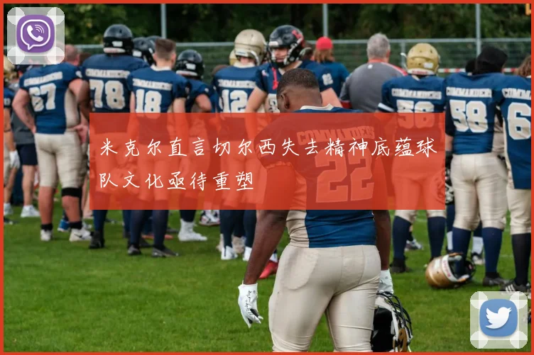 米克尔直言切尔西失去精神底蕴球队文化亟待重塑