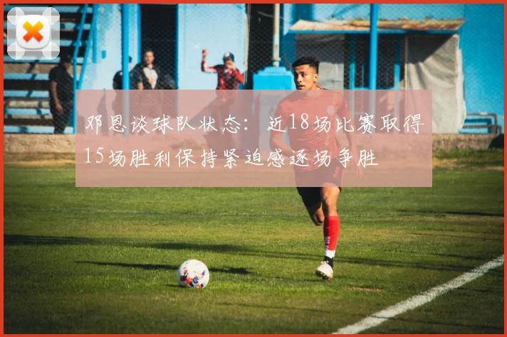 邓恩谈球队状态：近18场比赛取得15场胜利保持紧迫感逐场争胜