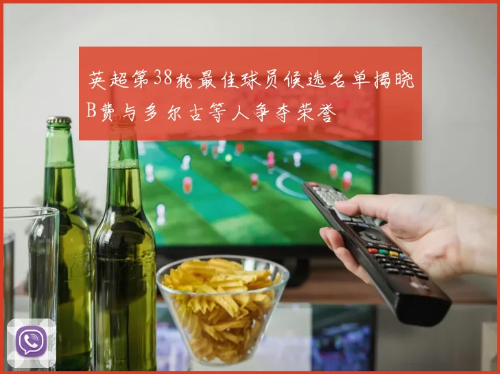 英超第38轮最佳球员候选名单揭晓B费与多尔古等人争夺荣誉
