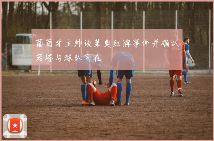 葡萄牙主帅谈莱奥红牌事件并确认若塔与球队同在