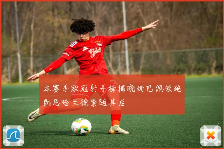 本赛季欧冠射手榜揭晓姆巴佩领跑凯恩哈兰德紧随其后