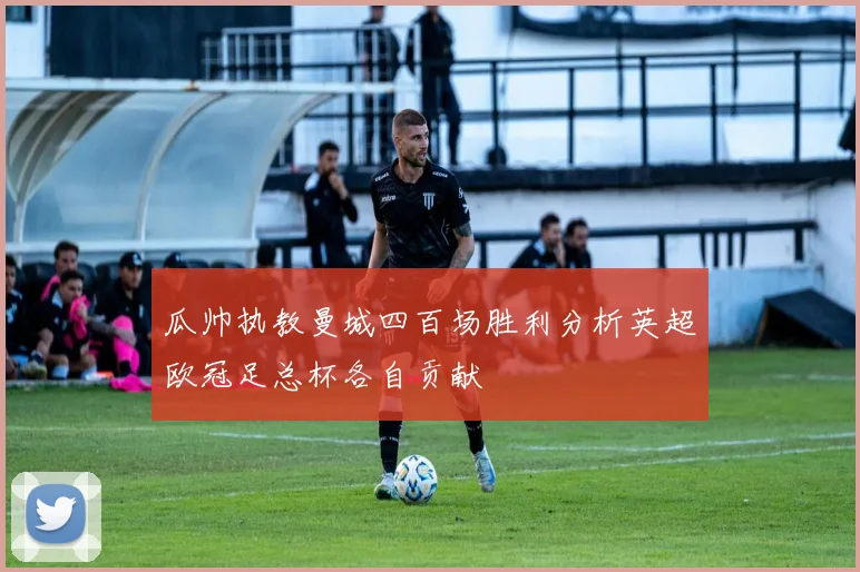 瓜帅执教曼城四百场胜利分析英超欧冠足总杯各自贡献