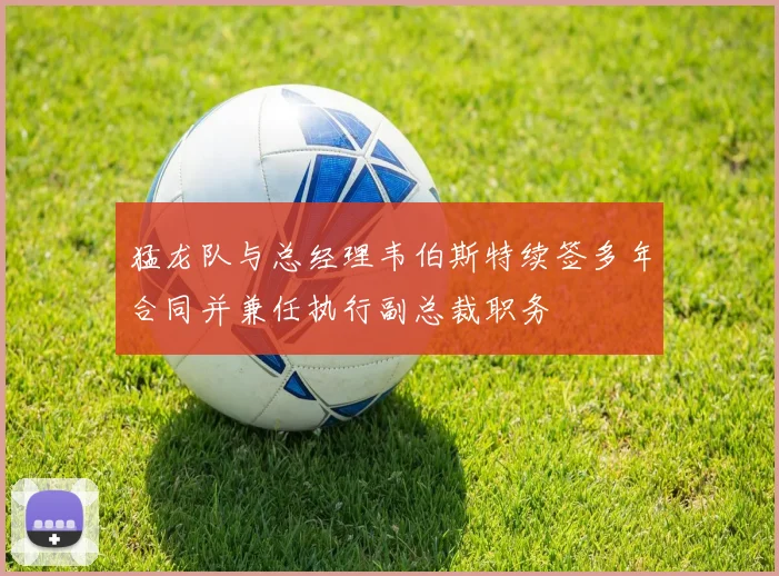猛龙队与总经理韦伯斯特续签多年合同并兼任执行副总裁职务