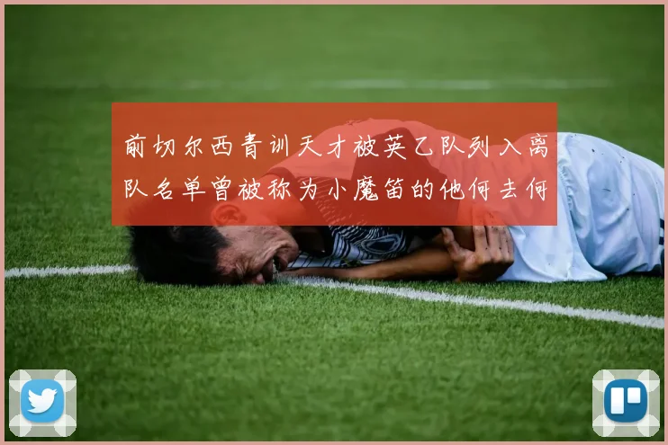 前切尔西青训天才被英乙队列入离队名单曾被称为小魔笛的他何去何从