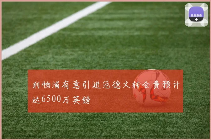 利物浦有意引进范德文转会费预计达6500万英镑
