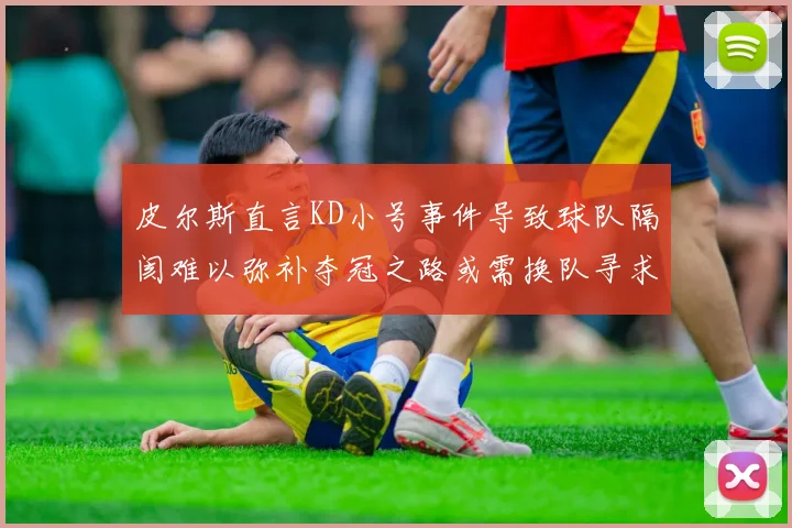 皮尔斯直言KD小号事件导致球队隔阂难以弥补夺冠之路或需换队寻求新机会