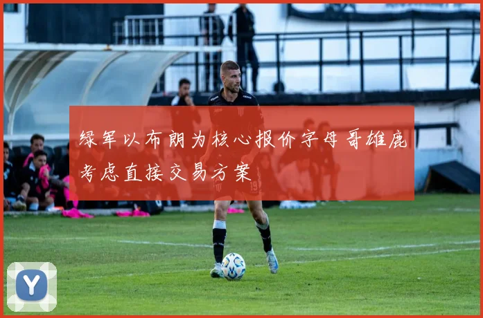 绿军以布朗为核心报价字母哥雄鹿考虑直接交易方案