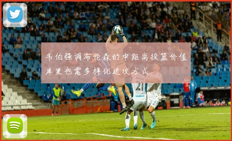 韦伯强调布伦森的中距离投篮价值库里也需多样化进攻方式