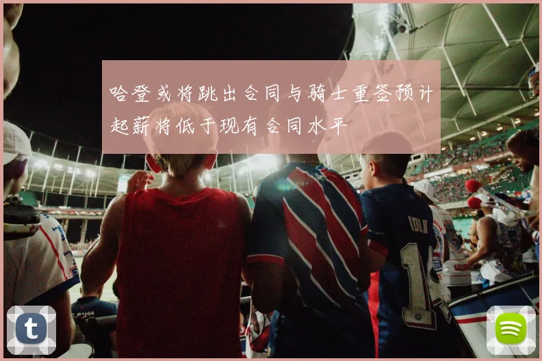 哈登或将跳出合同与骑士重签预计起薪将低于现有合同水平