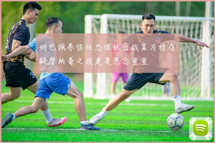 姆巴佩养伤状态堪忧出战莱万特存疑摩纳哥之战更是悬念重重