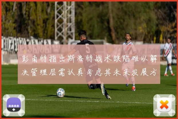 彭南特指出斯洛特战术缺陷难以解决管理层需认真考虑其未来发展方向