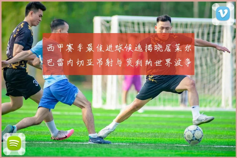 西甲赛季最佳进球候选揭晓居莱尔巴雷内切亚吊射与莫利纳世界波争辉