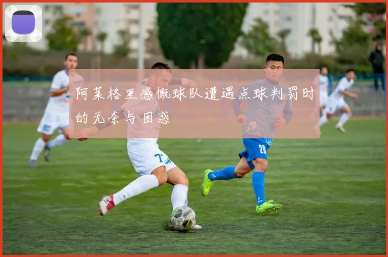 阿莱格里感慨球队遭遇点球判罚时的无奈与困惑