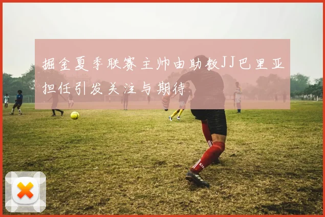 掘金夏季联赛主帅由助教JJ巴里亚担任引发关注与期待