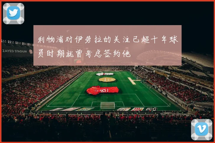 利物浦对伊劳拉的关注已超十年球员时期就曾考虑签约他